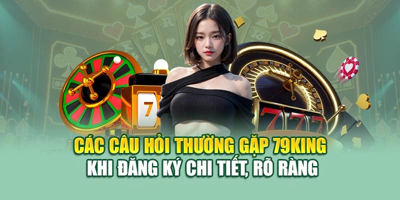 Các câu hỏi thường gặp 79KING khi đăng ký chi tiết, rõ ràng