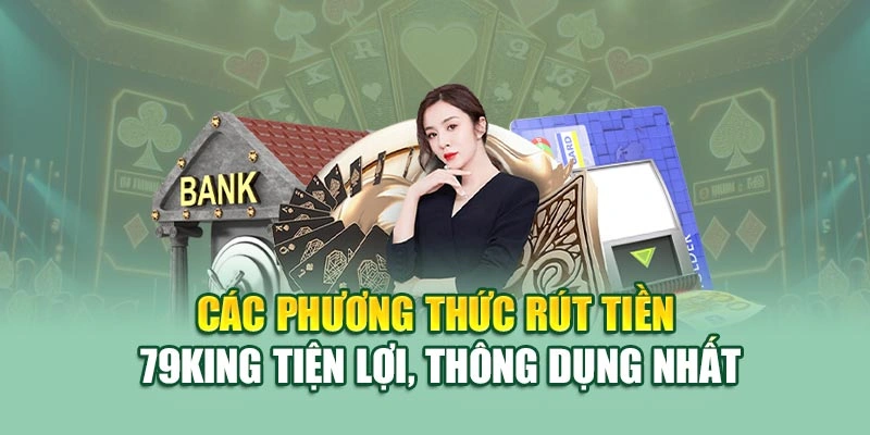 Các phương thức rút tiền 79KING tiện lợi, thông dụng nhất