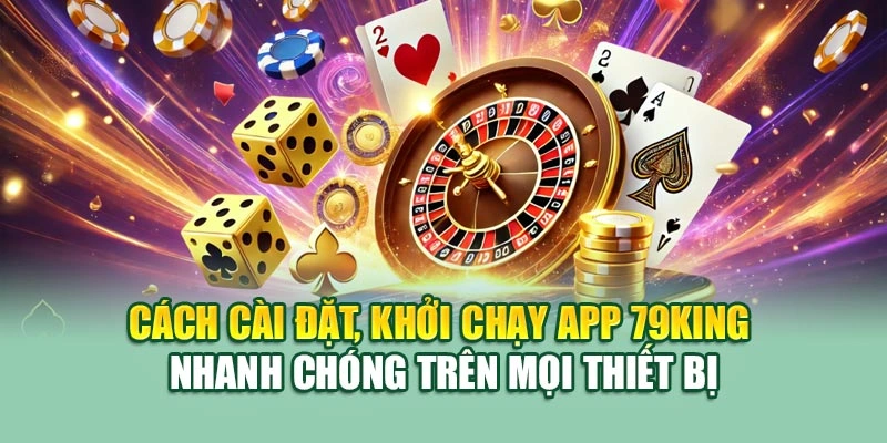 Cách cài đặt, khởi chạy app 79KING nhanh chóng trên mọi thiết bị