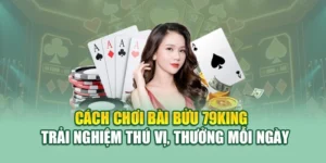 Cách Chơi Bài Bửu 79KING – Trải Nghiệm Thú Vị, Thưởng Mỗi Ngày