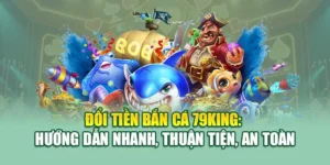 Đổi Tiền Bắn Cá 79KING: Hướng Dẫn Nhanh, Thuận Tiện, An Toàn