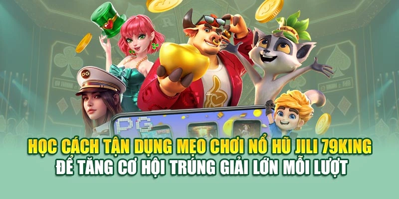Học cách tận dụng mẹo chơi nổ hũ JILI 79KING để tăng cơ hội trúng giải lớn mỗi lượt