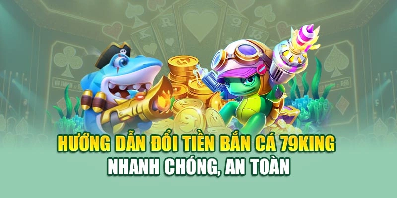 Hướng dẫn đổi tiền bắn cá 79KING nhanh chóng, an toàn