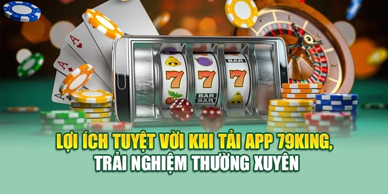 Lợi ích tuyệt vời khi tải app 79KING, trải nghiệm thường xuyên