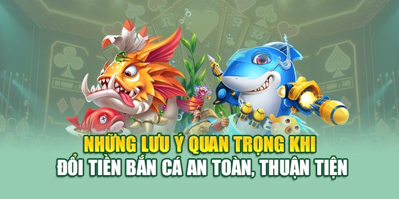Những lưu ý quan trọng khi đổi tiền bắn cá an toàn, thuận tiện