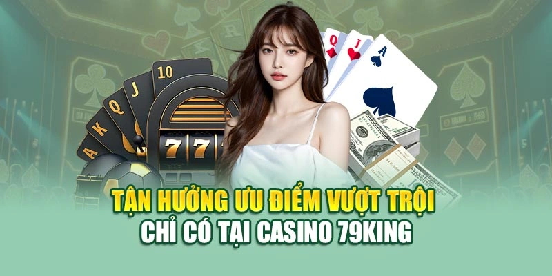 Tận hưởng ưu điểm vượt trội chỉ có tại casino 79KING