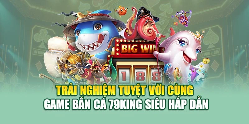 Trải nghiệm tuyệt vời cùng game bắn cá 79KING siêu hấp dẫn